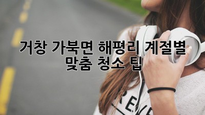 거창 가북면 해평리 계절별 맞춤 청소 팁! ✨