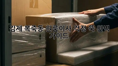 김제 복죽동 원룸이사, 걱정 뚝! 완벽 가이드