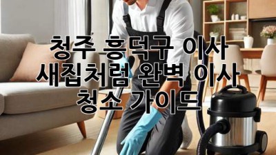 청주 흥덕구 이사, ✨ 새집처럼! 완벽 이사 청소 가이드 🏡
