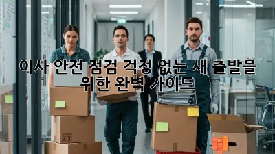 이사 안전 점검: 걱정 없는 새 출발을 위한 완벽 가이드