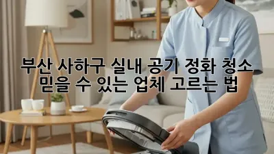 부산 사하구 실내 공기 정화 청소, 믿을 수 있는 업체 고르는 법!